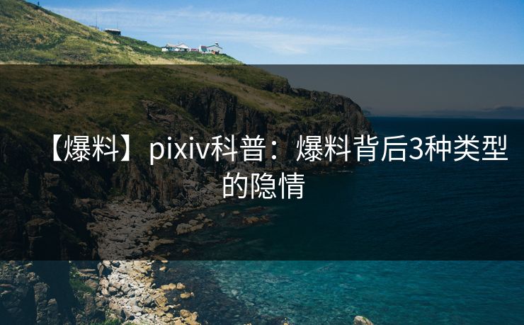 【爆料】pixiv科普：爆料背后3种类型的隐情