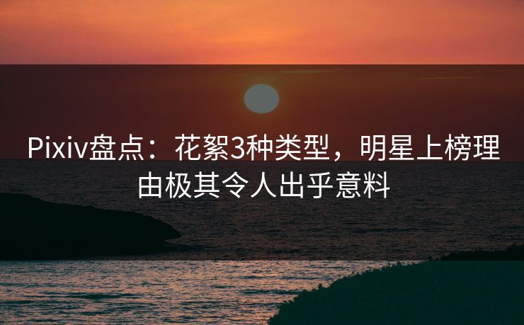 Pixiv盘点:花絮3种类型,明星上榜理由极其令人出乎意料