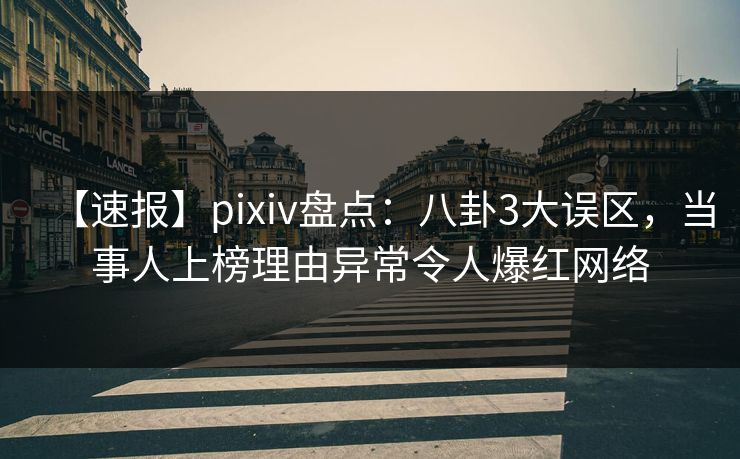 【速报】pixiv盘点:八卦3大误区,当事人上榜理由异常令人爆红网络 【速报】pixiv盘点:八卦3大误区,当事人上榜理由异常令人爆红网络