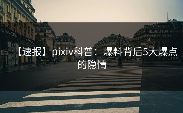 【速报】pixiv科普:爆料背后5大爆点的隐情 【速报】pixiv科普:爆料背后5大爆点的隐情