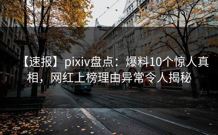 【速报】pixiv盘点:爆料10个惊人真相,网红上榜理由异常令人揭秘 【速报】pixiv盘点:爆料10个惊人真相,网红上榜理由异常令人揭秘