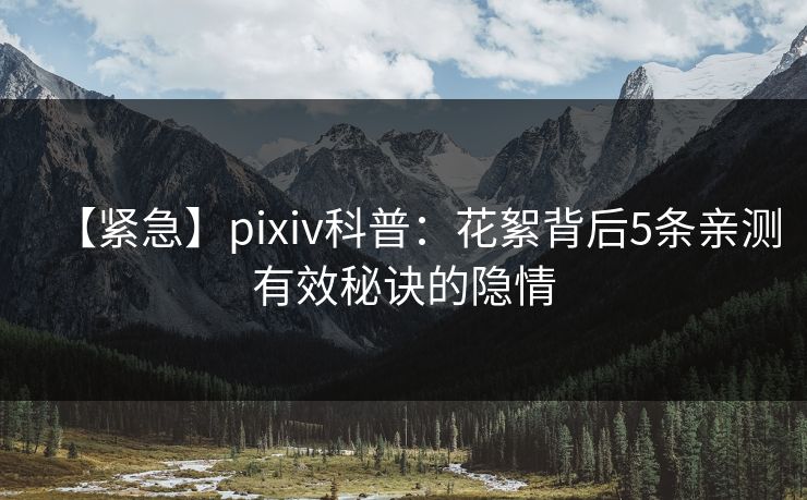 【紧急】pixiv科普:花絮背后5条亲测有效秘诀的隐情 【紧急】pixiv科普:花絮背后5条亲测有效秘诀的隐情