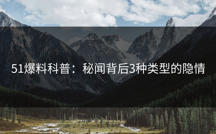 51爆料科普:秘闻背后3种类型的隐情 51爆料科普:秘闻背后3种类型的隐情