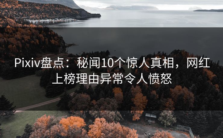 Pixiv盘点:秘闻10个惊人真相,网红上榜理由异常令人愤怒 Pixiv盘点:秘闻10个惊人真相,网红上榜理由异常令人愤怒