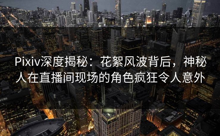 Pixiv深度揭秘:花絮风波背后,神秘人在直播间现场的角色疯狂令人意外 Pixiv深度揭秘:花絮风波背后,神秘人在直播间现场的角色疯狂令人意外