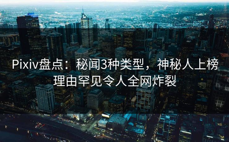 Pixiv盘点:秘闻3种类型,神秘人上榜理由罕见令人全网炸裂 Pixiv盘点:秘闻3种类型,神秘人上榜理由罕见令人全网炸裂