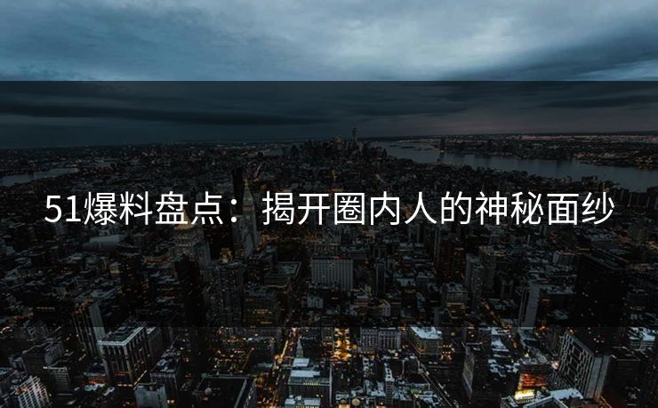 51爆料盘点:揭开圈内人的神秘面纱 51爆料盘点:揭开圈内人的神秘面纱