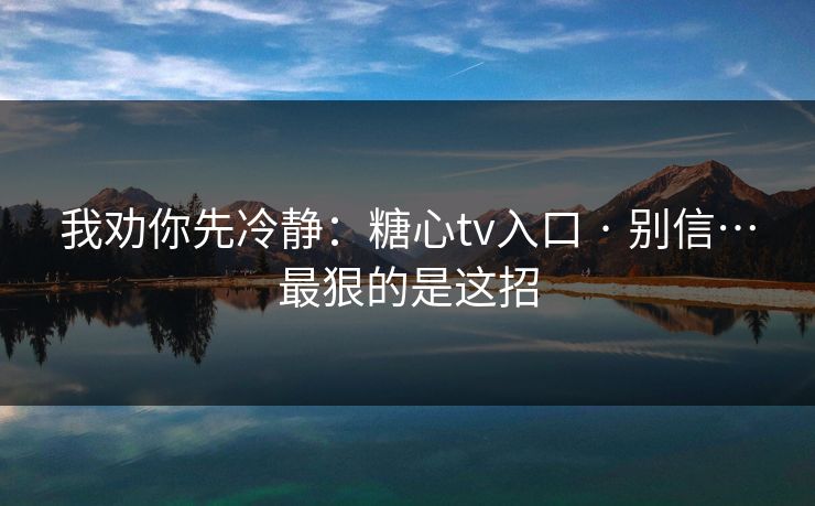 我劝你先冷静：糖心tv入口 · 别信…最狠的是这招
