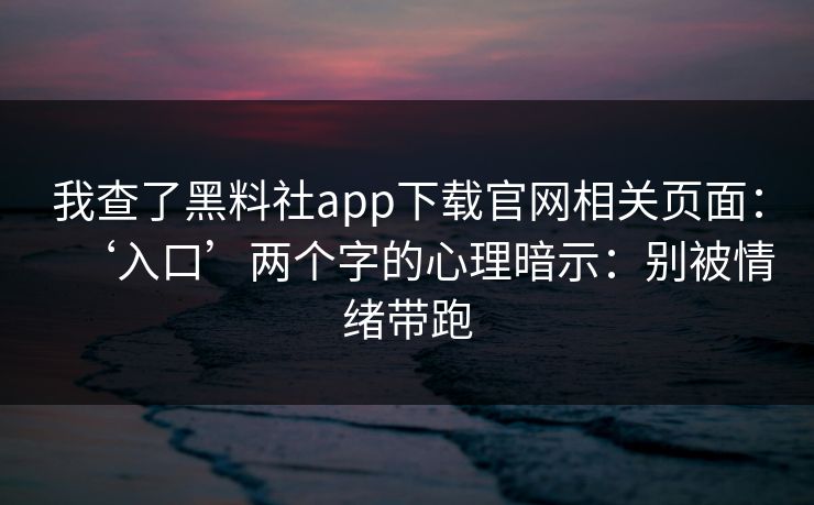 我查了黑料社app下载官网相关页面：‘入口’两个字的心理暗示：别被情绪带跑