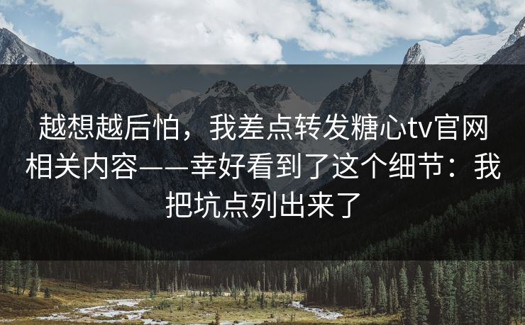 越想越后怕，我差点转发糖心tv官网相关内容——幸好看到了这个细节：我把坑点列出来了