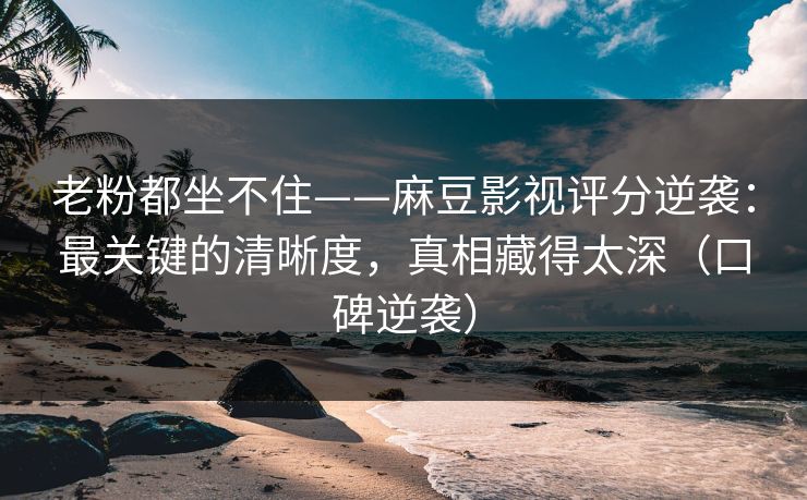 老粉都坐不住——麻豆影视评分逆袭：最关键的清晰度，真相藏得太深（口碑逆袭）