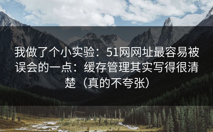 我做了个小实验：51网网址最容易被误会的一点：缓存管理其实写得很清楚（真的不夸张）