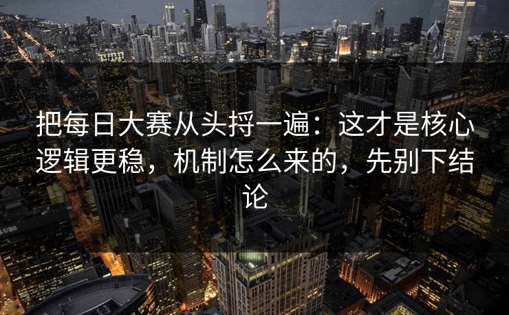 把每日大赛从头捋一遍：这才是核心逻辑更稳，机制怎么来的，先别下结论