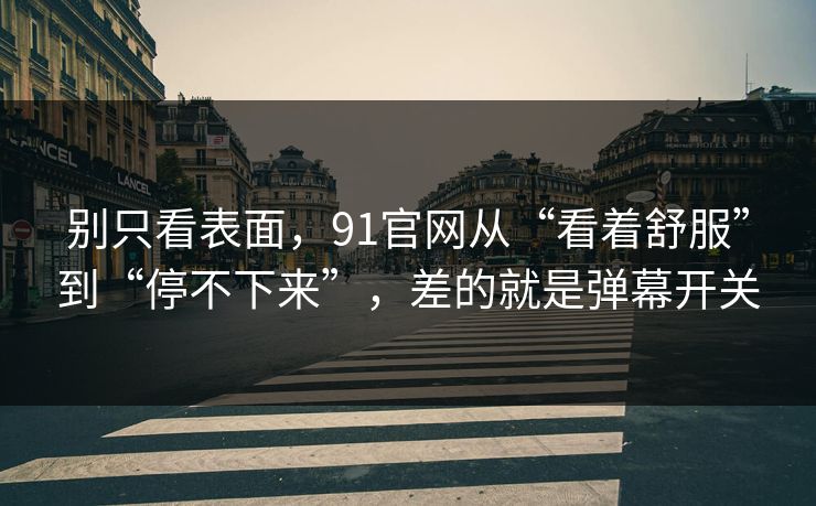 别只看表面，91官网从“看着舒服”到“停不下来”，差的就是弹幕开关