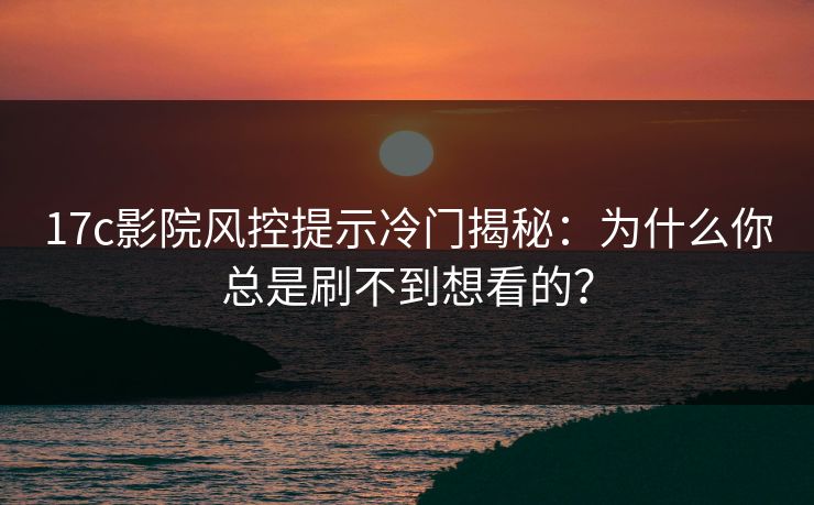 17c影院风控提示冷门揭秘：为什么你总是刷不到想看的？