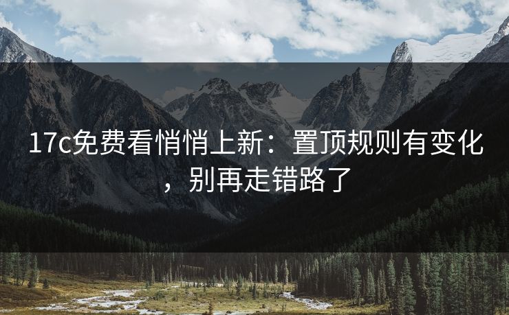 17c免费看悄悄上新：置顶规则有变化，别再走错路了