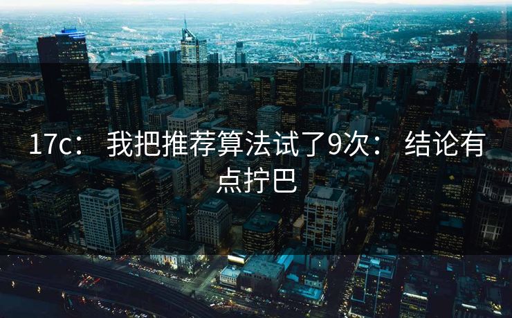 17c： 我把推荐算法试了9次： 结论有点拧巴