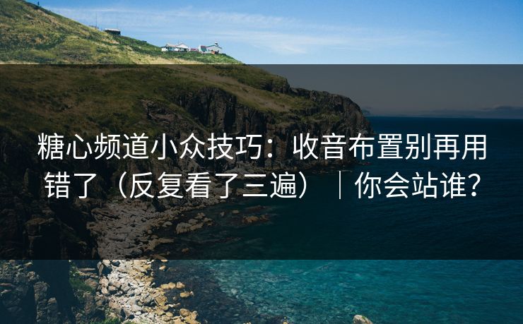 糖心频道小众技巧：收音布置别再用错了（反复看了三遍）｜你会站谁？