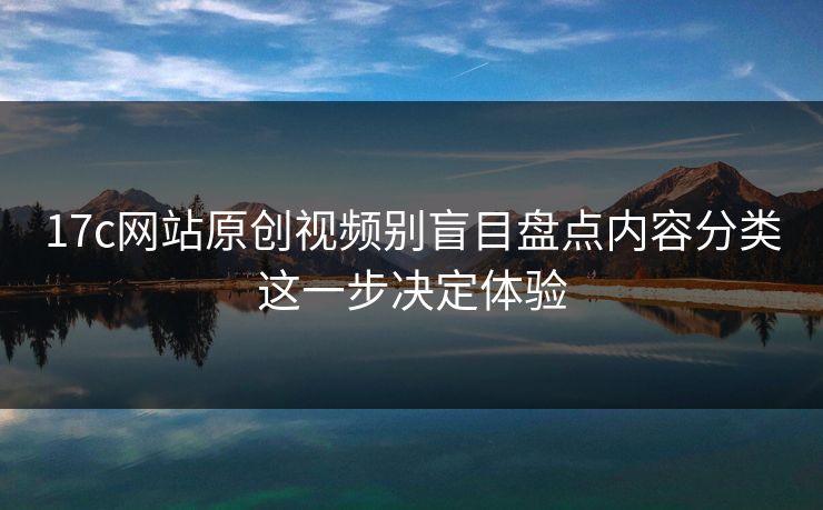 17c网站原创视频别盲目盘点内容分类这一步决定体验
