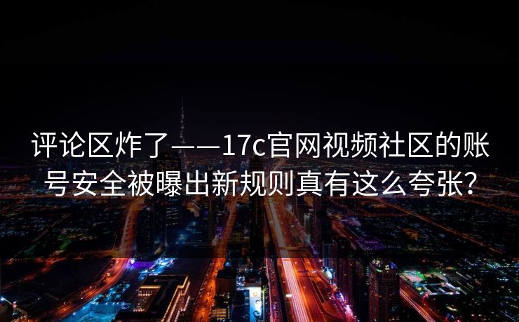 评论区炸了——17c官网视频社区的账号安全被曝出新规则真有这么夸张？