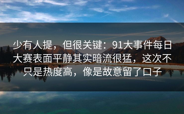 少有人提，但很关键：91大事件每日大赛表面平静其实暗流很猛，这次不只是热度高，像是故意留了口子