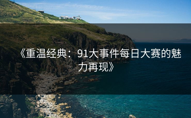 《重温经典：91大事件每日大赛的魅力再现》