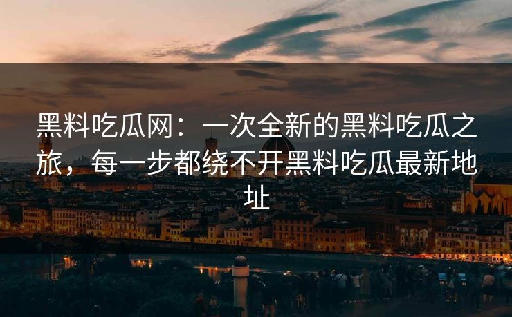 黑料吃瓜网：一次全新的黑料吃瓜之旅，每一步都绕不开黑料吃瓜最新地址