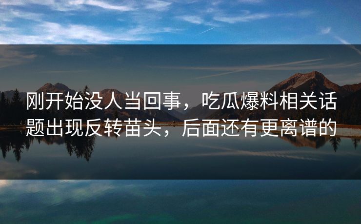刚开始没人当回事，吃瓜爆料相关话题出现反转苗头，后面还有更离谱的