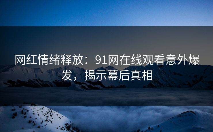 网红情绪释放：91网在线观看意外爆发，揭示幕后真相
