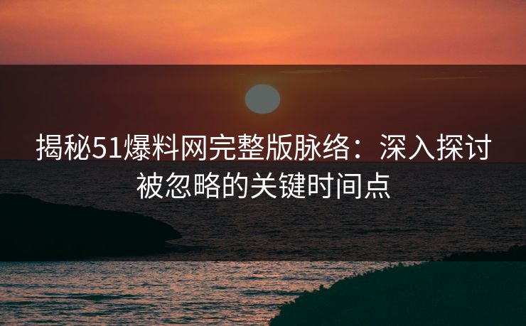 揭秘51爆料网完整版脉络：深入探讨被忽略的关键时间点